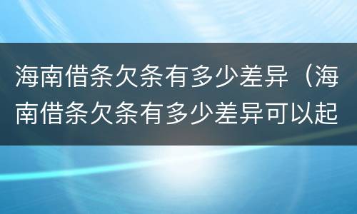 海南借条欠条有多少差异（海南借条欠条有多少差异可以起诉）