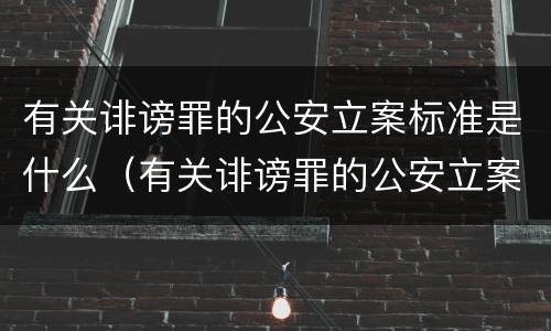 有关诽谤罪的公安立案标准是什么（有关诽谤罪的公安立案标准是什么意思）