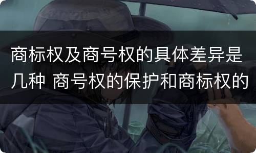 商标权及商号权的具体差异是几种 商号权的保护和商标权的保护一样是全国性范围的