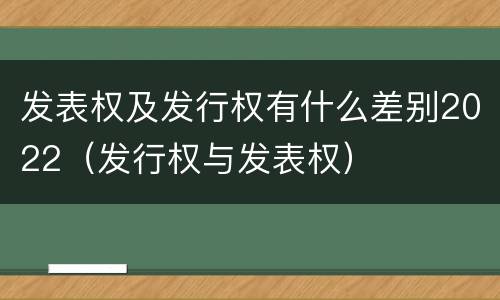 发表权及发行权有什么差别2022（发行权与发表权）