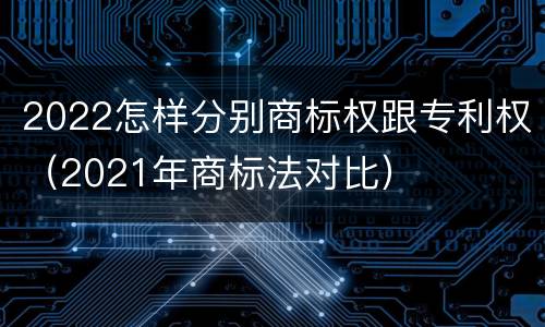 2022怎样分别商标权跟专利权（2021年商标法对比）