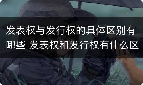 发表权与发行权的具体区别有哪些 发表权和发行权有什么区别