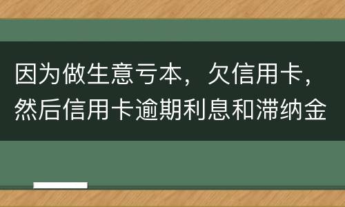 因为做生意亏本，欠信用卡，然后信用卡逾期利息和滞纳金太多还不起了，怎么办