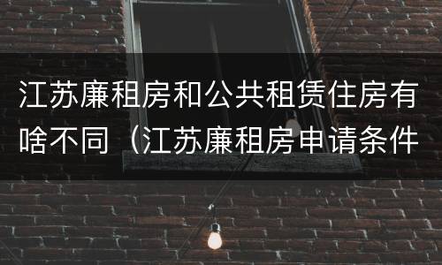 江苏廉租房和公共租赁住房有啥不同（江苏廉租房申请条件2020）