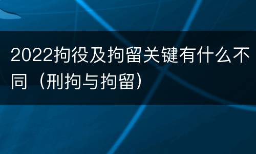 2022拘役及拘留关键有什么不同（刑拘与拘留）