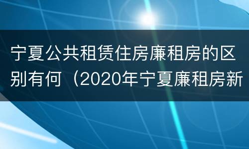 宁夏公共租赁住房廉租房的区别有何（2020年宁夏廉租房新政策）