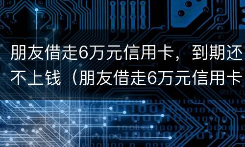 朋友借走6万元信用卡，到期还不上钱（朋友借走6万元信用卡,到期还不上钱怎么办）