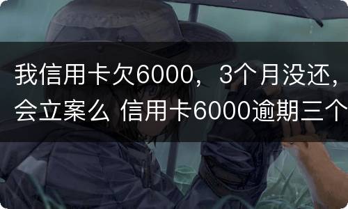 我信用卡欠6000，3个月没还，会立案么 信用卡6000逾期三个月会坐牢吗