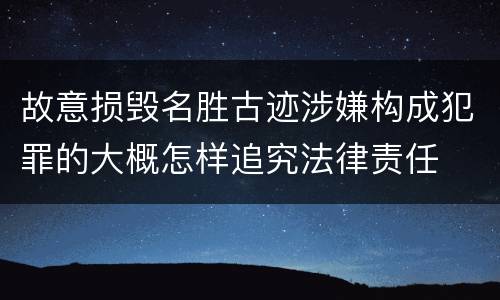 故意损毁名胜古迹涉嫌构成犯罪的大概怎样追究法律责任