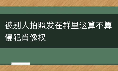 被别人拍照发在群里这算不算侵犯肖像权