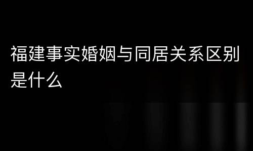 福建事实婚姻与同居关系区别是什么