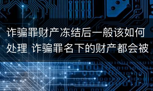 诈骗罪财产冻结后一般该如何处理 诈骗罪名下的财产都会被冻结吗?