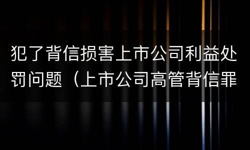 犯了背信损害上市公司利益处罚问题（上市公司高管背信罪）