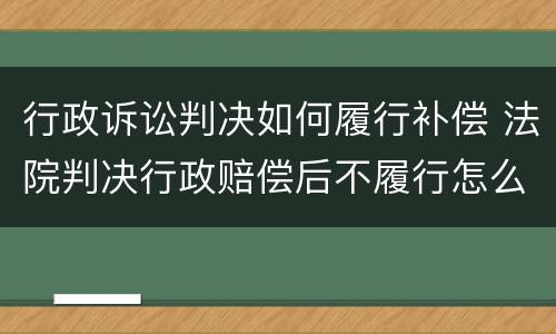 行政诉讼判决如何履行补偿 法院判决行政赔偿后不履行怎么办