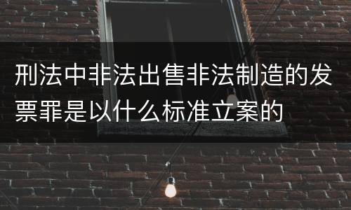 刑法中非法出售非法制造的发票罪是以什么标准立案的