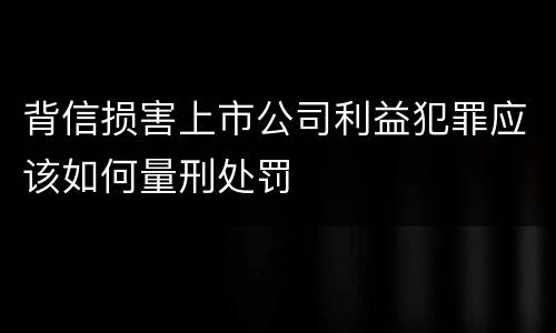 背信损害上市公司利益犯罪应该如何量刑处罚