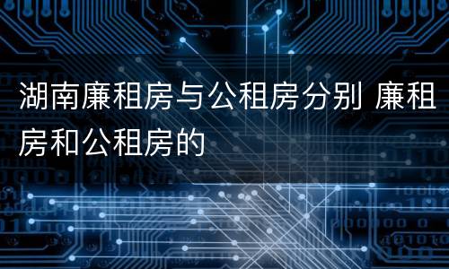 湖南廉租房与公租房分别 廉租房和公租房的