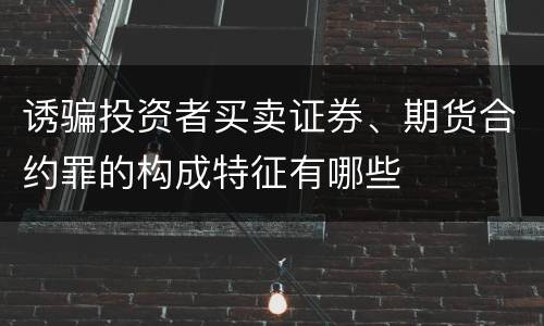 诱骗投资者买卖证券、期货合约罪的构成特征有哪些