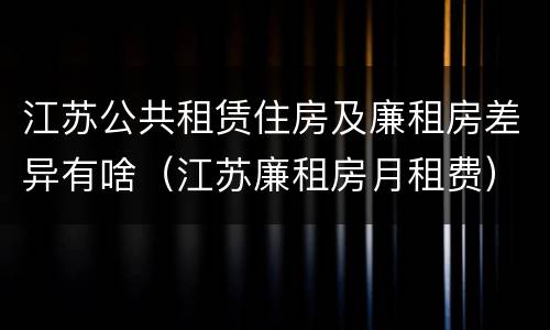 江苏公共租赁住房及廉租房差异有啥（江苏廉租房月租费）