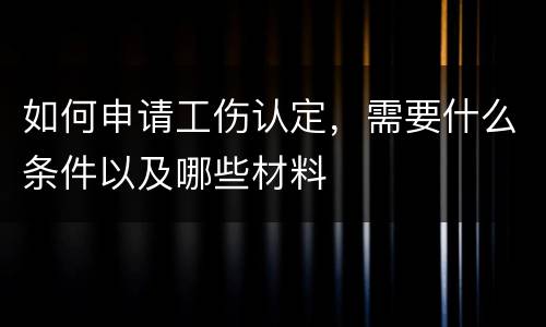 如何申请工伤认定，需要什么条件以及哪些材料