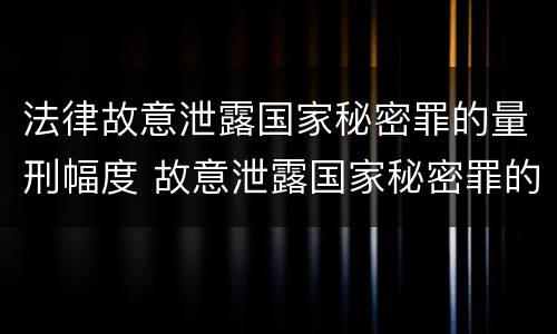 法律故意泄露国家秘密罪的量刑幅度 故意泄露国家秘密罪的条件是什么