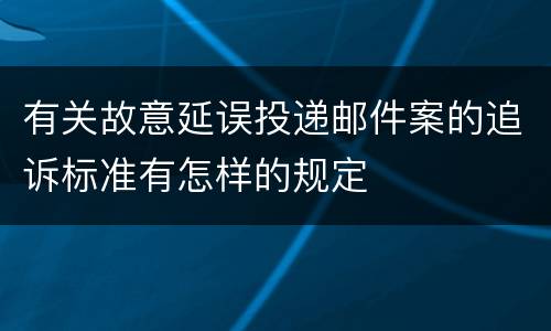 有关故意延误投递邮件案的追诉标准有怎样的规定