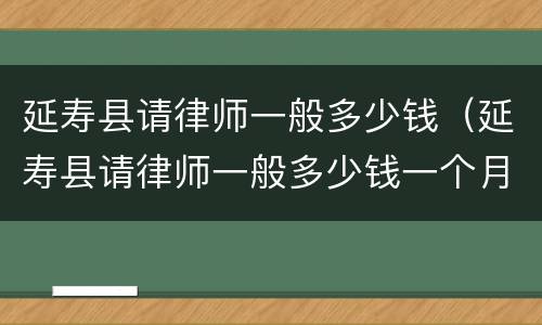 延寿县请律师一般多少钱（延寿县请律师一般多少钱一个月）