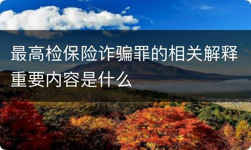 最高检保险诈骗罪的相关解释重要内容是什么