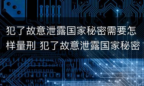 犯了故意泄露国家秘密需要怎样量刑 犯了故意泄露国家秘密需要怎样量刑才能判刑