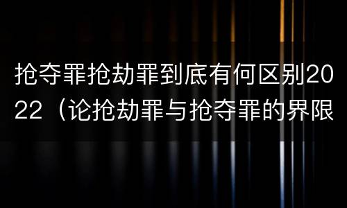 抢夺罪抢劫罪到底有何区别2022（论抢劫罪与抢夺罪的界限）