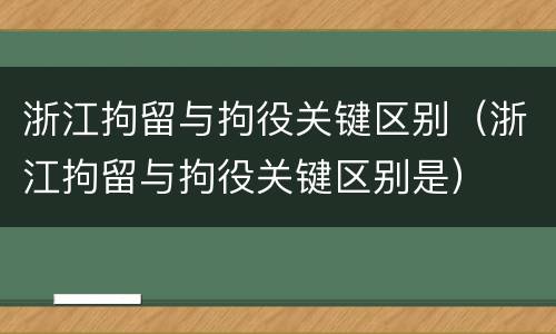 浙江拘留与拘役关键区别（浙江拘留与拘役关键区别是）