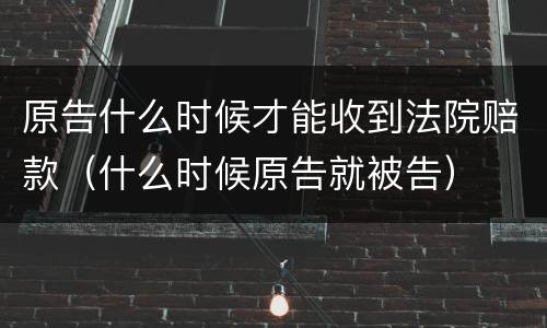 原告什么时候才能收到法院赔款（什么时候原告就被告）