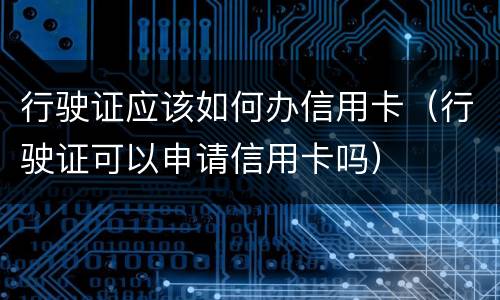 行驶证应该如何办信用卡（行驶证可以申请信用卡吗）