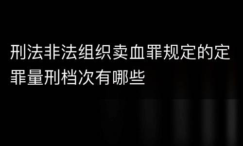 刑法非法组织卖血罪规定的定罪量刑档次有哪些