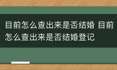 目前怎么查出来是否结婚 目前怎么查出来是否结婚登记