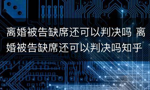 离婚被告缺席还可以判决吗 离婚被告缺席还可以判决吗知乎