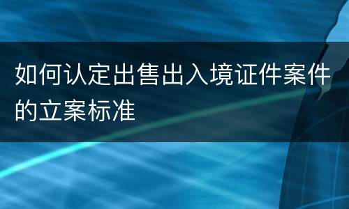 如何认定出售出入境证件案件的立案标准