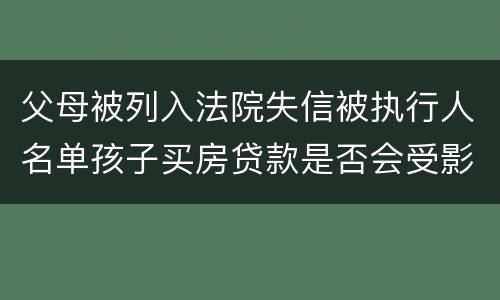 父母被列入法院失信被执行人名单孩子买房贷款是否会受影响