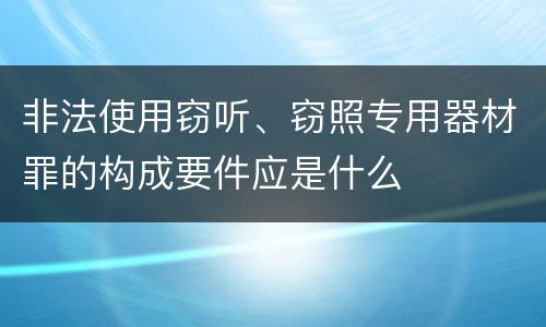 非法使用窃听、窃照专用器材罪的构成要件应是什么