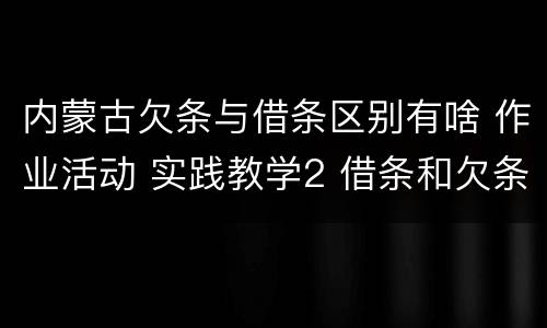 内蒙古欠条与借条区别有啥 作业活动 实践教学2 借条和欠条的主要区别是什么?