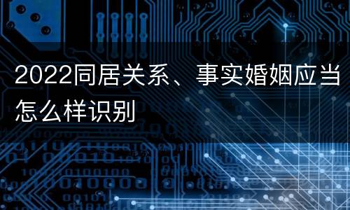 2022同居关系、事实婚姻应当怎么样识别