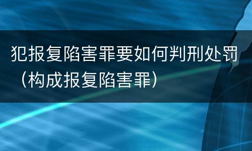 犯报复陷害罪要如何判刑处罚（构成报复陷害罪）