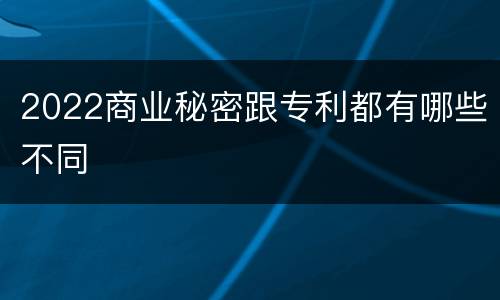 2022商业秘密跟专利都有哪些不同