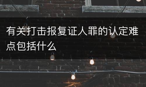 有关打击报复证人罪的认定难点包括什么