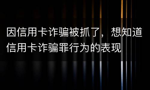 因信用卡诈骗被抓了，想知道信用卡诈骗罪行为的表现