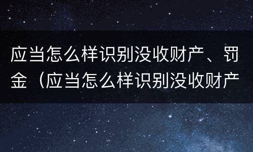 应当怎么样识别没收财产、罚金（应当怎么样识别没收财产,罚金和罚金）