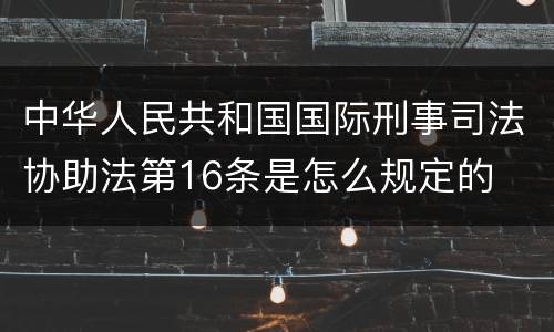 中华人民共和国国际刑事司法协助法第16条是怎么规定的