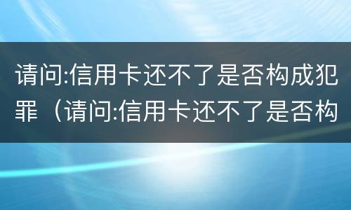 请问:信用卡还不了是否构成犯罪（请问:信用卡还不了是否构成犯罪行为）