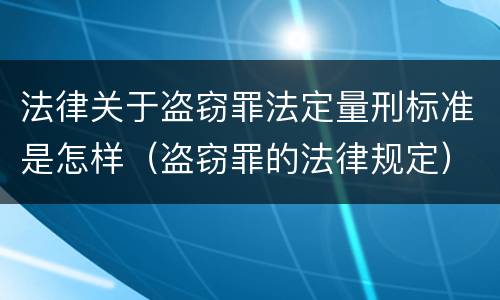 法律关于盗窃罪法定量刑标准是怎样（盗窃罪的法律规定）