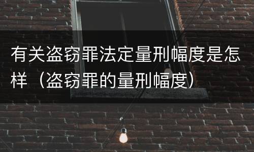 有关盗窃罪法定量刑幅度是怎样（盗窃罪的量刑幅度）